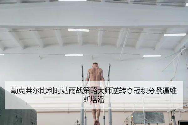 勒克莱尔比利时站雨战策略大师逆转夺冠积分紧逼维斯塔潘